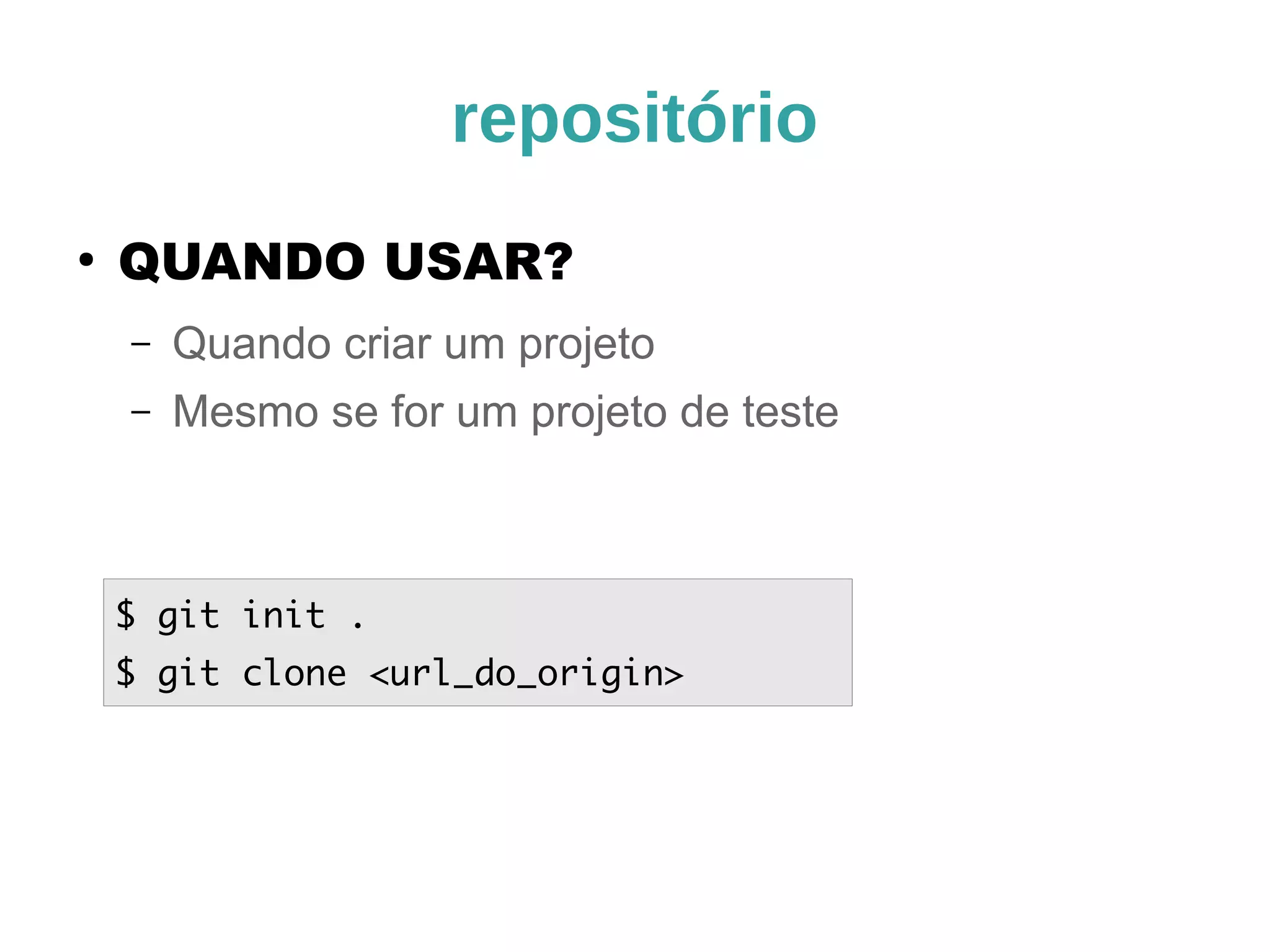 repositório 
● QUANDO USAR? 
– Quando criar um projeto 
– Mesmo se for um projeto de teste 
$ git init . 
$ git clone <url_do_origin> 
 