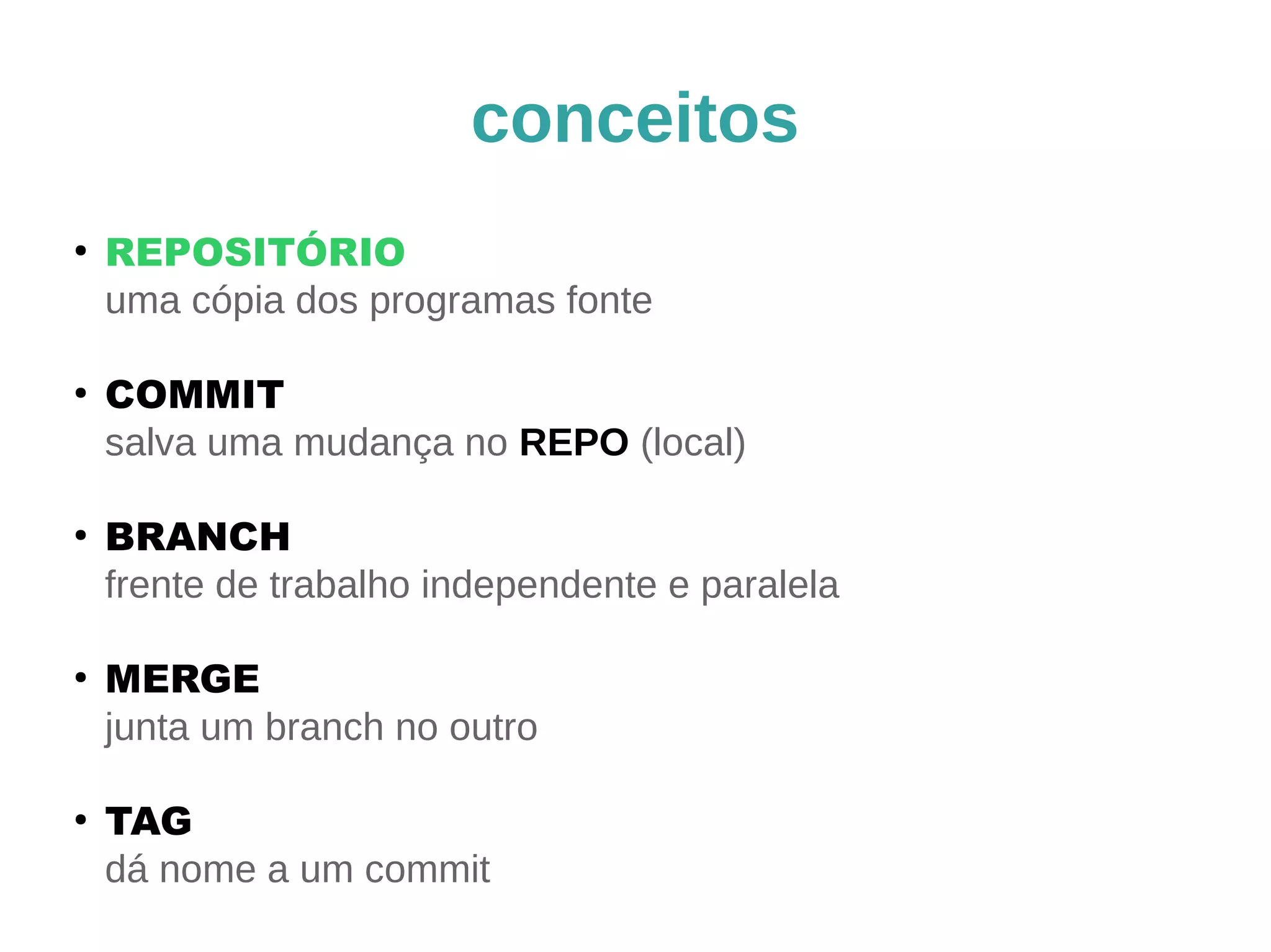 conceitos 
● REPOSITÓRIO 
uma cópia dos programas fonte 
● COMMIT 
salva uma mudança no REPO (local) 
● BRANCH 
frente de trabalho independente e paralela 
● MERGE 
junta um branch no outro 
● TAG 
dá nome a um commit 
 