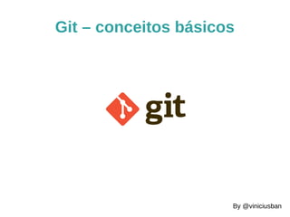 Git – conceitos básicos 
By @viniciusban 
 