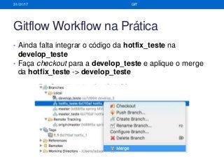 Gitflow Workflow na Prática
• Ainda falta integrar o código da hotfix_teste na
develop_teste
• Faça checkout para a develop_teste e aplique o merge
da hotfix_teste -> develop_teste
31/01/17 GIT
 