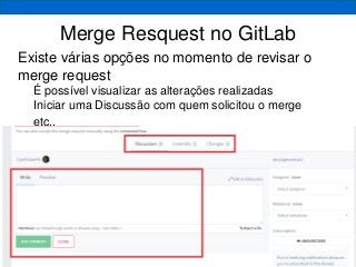 Merge Resquest no GitLab
Existe várias opções no momento de revisar o
merge request
 É possível visualizar as alterações realizadas
 Iniciar uma Discussão com quem solicitou o merge
 etc..
 