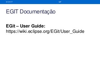 EGIT Documentação
31/01/17 GIT
EGit – User Guide:
https://wiki.eclipse.org/EGit/User_Guide
 