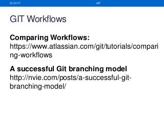 GIT Workflows
31/01/17 GIT
Comparing Workflows:
https://www.atlassian.com/git/tutorials/compari
ng-workflows
A successful Git branching model
http://nvie.com/posts/a-successful-git-
branching-model/
 