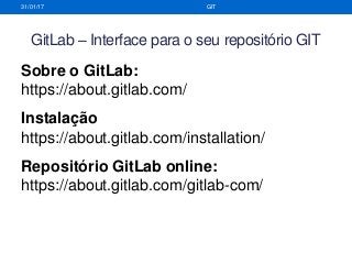 31/01/17 GIT
Sobre o GitLab:
https://about.gitlab.com/
Instalação
https://about.gitlab.com/installation/
Repositório GitLab online:
https://about.gitlab.com/gitlab-com/
GitLab – Interface para o seu repositório GIT
 