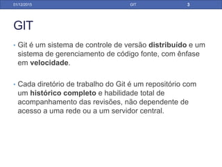 GIT
• Git é um sistema de controle de versão distribuído e um
sistema de gerenciamento de código fonte, com ênfase
em velocidade.
• Cada diretório de trabalho do Git é um repositório com um
histórico completo e habilidade total de
acompanhamento das revisões, não dependente de
acesso a uma rede ou a um servidor central.
31/01/17 GIT
 