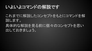 いよいよコマンドの解説です
これまでに解説したコンセプトをもとにコマンドを解
説します。
具体的な解説を見る前に個々のコンセプトを思い
出しておきましょう。
 