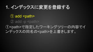 1. インデックスに変更を登録する
① add <path>
② add -p <path>
①<path>で指定したワーキングツリーの内容でイ
ンデックスの同名の<path>を上書きします。
 
