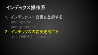 インデックス操作系
1. インデックスに変更を登録する
add <path>
add -p <path>
2. インデックスの変更を捨てる
reset HEAD -- <path>
 