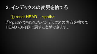 2. インデックスの変更を捨てる
① reset HEAD -- <path>
①<path>で指定したインデックスの内容を捨てて
HEAD の内容に戻すことができます。
 