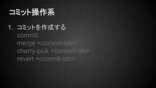 コミット操作系
1. コミットを作成する
commit
merge <commit-ish>
cherry-pick <commit-ish>
revert <commit-ish>
 