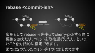 rebase <commit-ish>
応用として rebase -i を使ってcherry-pickする際に
編集を加えたり、コミットを取捨選択したり、といっ
たことを対話的に指定できます。
図では2つだったコミットを1つにまとめてます
master
HEAD git rebase -i master
bar
master
HEAD
bar
 