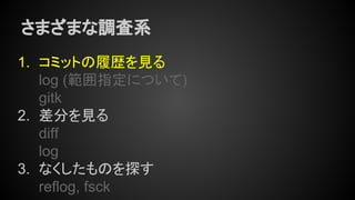 さまざまな調査系
1. コミットの履歴を見る
log (範囲指定について)
gitk
2. 差分を見る
diff
log
3. なくしたものを探す
reflog, fsck
 