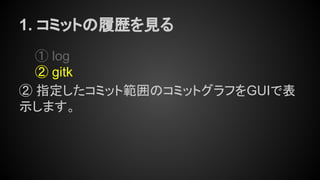 1. コミットの履歴を見る
① log
② gitk
② 指定したコミット範囲のコミットグラフをGUIで表
示します。
 