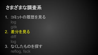 さまざまな調査系
1. コミットの履歴を見る
log
gitk
2. 差分を見る
diff
log
3. なくしたものを探す
reflog, fsck
 