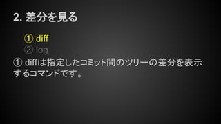 2. 差分を見る
① diff
② log
① diffは指定したコミット間のツリーの差分を表示
するコマンドです。
 