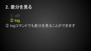 2. 差分を見る
① diff
② log
② logコマンドでも差分を見ることができます
 