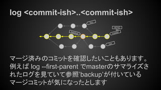 log <commit-ish>..<commit-ish>
マージ済みのコミットを確認したいこともあります。
例えば log --first-parent でmasterのサマライズさ
れたログを見ていて参照’backup’が付いている
マージコミットが気になったとします
master
HEAD
bar
foo
backup
 