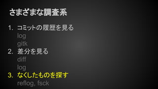 さまざまな調査系
1. コミットの履歴を見る
log
gitk
2. 差分を見る
diff
log
3. なくしたものを探す
reflog, fsck
 