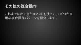 その他の複合操作
これまでに出てきたコマンドを使って、いくつか有
用な複合操作パターンを紹介します。
 