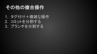 その他の複合操作
1. タグ付け＋複雑な操作
2. コミットを分割する
3. ブランチを分割する
 