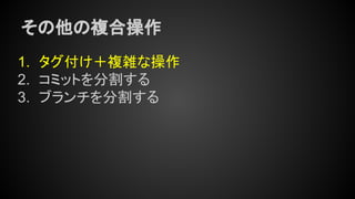 その他の複合操作
1. タグ付け＋複雑な操作
2. コミットを分割する
3. ブランチを分割する
 