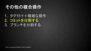 その他の複合操作
1. タグ付け＋複雑な操作
2. コミットを分割する
3. ブランチを分割する
元ネタ： git-rebase(1)のSPLITTING COMMITS
 