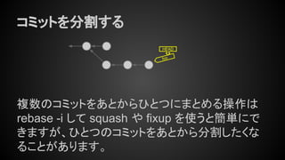 コミットを分割する
複数のコミットをあとからひとつにまとめる操作は
rebase -i して squash や fixup を使うと簡単にで
きますが、ひとつのコミットをあとから分割したくな
ることがあります。
foo
HEAD
 