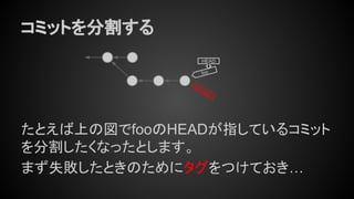 コミットを分割する
たとえば上の図でfooのHEADが指しているコミット
を分割したくなったとします。
まず失敗したときのためにタグをつけておき…
foo
HEAD
foo.orig
 