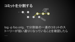 コミットを分割する
log -p foo.orig.. で分割後の一連のコミットのス
トーリーが狙い通りになっていることを確認したら
…
foo
HEAD
foo.orig
 