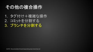 その他の複合操作
1. タグ付け＋複雑な操作
2. コミットを分割する
3. ブランチを分割する
元ネタ： Documentation/howto/separating-topic-branches.txt
 