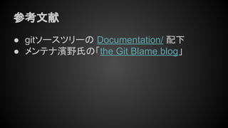 参考文献
● gitソースツリーの Documentation/ 配下
● メンテナ濱野氏の「the Git Blame blog」
 