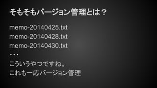 そもそもバージョン管理とは？
memo-20140425.txt
memo-20140428.txt
memo-20140430.txt
・・・
こういうやつですね。
これも一応バージョン管理
 