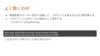 よく聞くのが
● 環境変数やユーザー設定に記載して、リポジトリを変えるたびに書き換える
● リポジトリごとのローカル設定として保存する
「{リポジトリ}¥.git¥config」
$git config --global http.proxy http://proxy.example.com:8080
$git config --global https.proxy http://proxy.example.com:8080
こんなコマンド叩いたことありませんか？
 