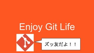 Enjoy Git Life
ズッ友だよ！！
 