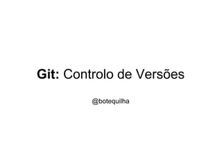 Git: Controlo de Versões
        @botequilha
 
