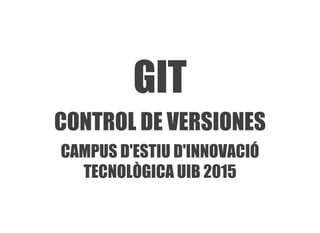 GIT
CONTROL DE VERSIONES
CAMPUS D'ESTIU D'INNOVACIÓ
TECNOLÒGICA UIB 2015
 