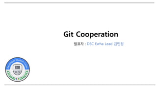Git Cooperation
발표자 : DSC Ewha Lead 김민정
 