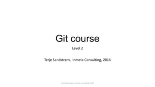 Git course
Level 2
Terje Sandstrøm, Inmeta Consulting, 2014
Terje Sandstrøm, Inmeta Consulting, 2014
 