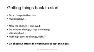 Getting things back to start
• Do a change to the class
• >Git checkout .
• Now the change is removed.
• Do another change, stage the change
• >Git checkout .
• Nothing seems to change, right ?
• Git checkout affects the working tree! Not the index!
Terje Sandstrøm, Inmeta Consulting, 2014
 