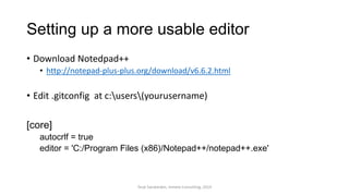 Setting up a more usable editor
• Download Notedpad++
• http://notepad-plus-plus.org/download/v6.6.2.html
• Edit .gitconfig at c:users(yourusername)
[core]
autocrlf = true
editor = 'C:/Program Files (x86)/Notepad++/notepad++.exe'
Terje Sandstrøm, Inmeta Consulting, 2014
 