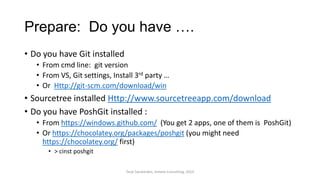 Prepare: Do you have ….
• Do you have Git installed
• From cmd line: git version
• From VS, Git settings, Install 3rd party …
• Or Http://git-scm.com/download/win
• Sourcetree installed Http://www.sourcetreeapp.com/download
• Do you have PoshGit installed :
• From https://windows.github.com/ (You get 2 apps, one of them is PoshGit)
• Or https://chocolatey.org/packages/poshgit (you might need
https://chocolatey.org/ first)
• > cinst poshgit
Terje Sandstrøm, Inmeta Consulting, 2014
 