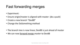 Fast forwarding merges
• Experiment:
• Ensure origin/master is aligned with master (do a push)
• Create a new branch “Dev88”
• Change the DoSomething method
• The branch tree is now linear, Dev88 is just ahead of master
• We can now forward merge master to Dev88
Terje Sandstrøm, Inmeta Consulting, 2014
 