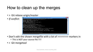 How to clean up the merges
• > Git rebase origin/master
• If conflict:
• Don’t edit the shown mergefile with a lot of >>>>>>>> markers in
• This is NOT your source file !!!!
• > Git mergetool
Terje Sandstrøm, Inmeta Consulting, 2014
 