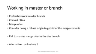 Working in master or branch
• Preferably work in a dev branch
• Commit often
• Merge often
• Consider doing a rebase origin to get rid of the merge commits
• Pull to master, merge over to the dev branch
• Alternative: pull rebase !
Terje Sandstrøm, Inmeta Consulting, 2014
 