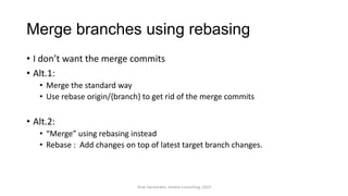 Merge branches using rebasing
• I don’t want the merge commits
• Alt.1:
• Merge the standard way
• Use rebase origin/{branch} to get rid of the merge commits
• Alt.2:
• “Merge” using rebasing instead
• Rebase : Add changes on top of latest target branch changes.
Terje Sandstrøm, Inmeta Consulting, 2014
 