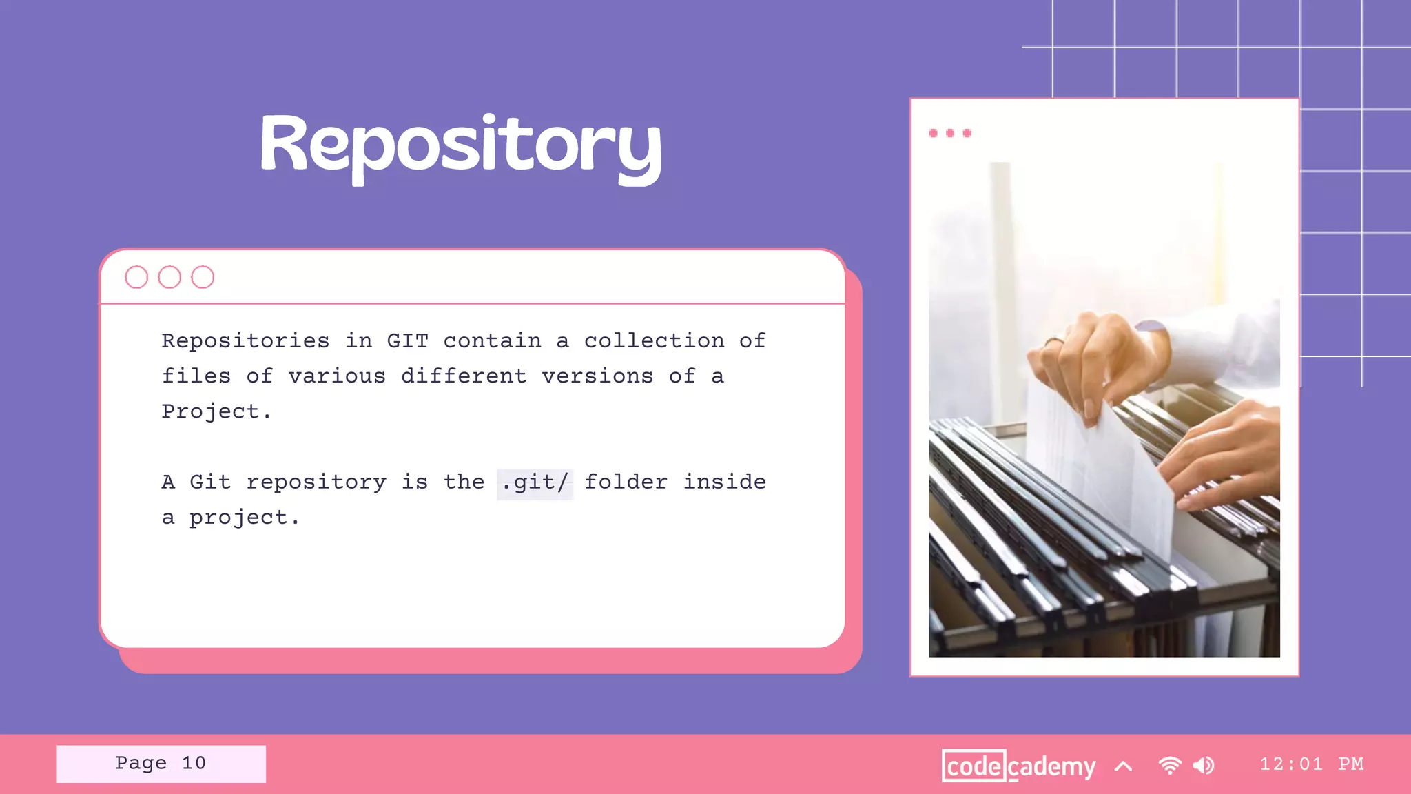 Page 10
Repositories in GIT contain a collection of
files of various different versions of a
Project.
A Git repository is the .git/ folder inside
a project.
12:01 PM
 