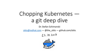 Chopping	Kubernetes	—
a	git	deep	dive
Dr.	Stefan	Schimanski
sttts@redhat.com — @the_sttts	— github.com/sttts
 