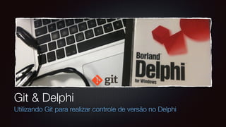 Git & Delphi
Utilizando Git para realizar controle de versão no Delphi
 