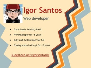 Igor Santos
Web developer
● From Rio de Janeiro, Brazil
● PHP Developer for ~6 years
● Ruby and JS Developer for fun
● Playing around with git for ~2 years
slideshare.net/igorsantos07
 