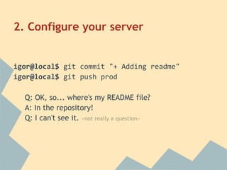 igor@local$ git commit "+ Adding readme"
igor@local$ git push prod
Q: OK, so... where's my README file?
A: In the repository!
Q: I can't see it. «not really a question»
2. Configure your server
 